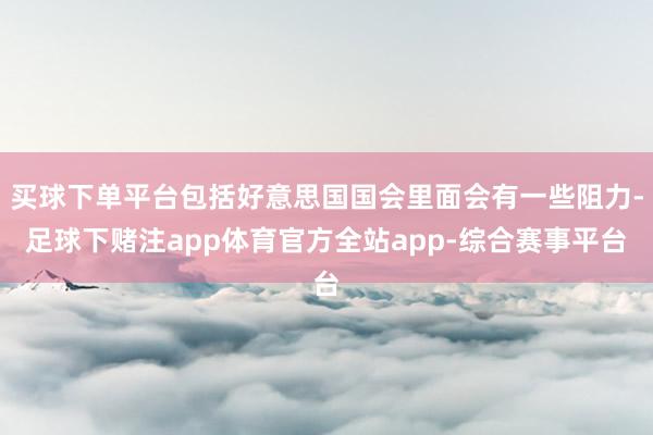 买球下单平台包括好意思国国会里面会有一些阻力-足球下赌注app体育官方全站app-综合赛事平台