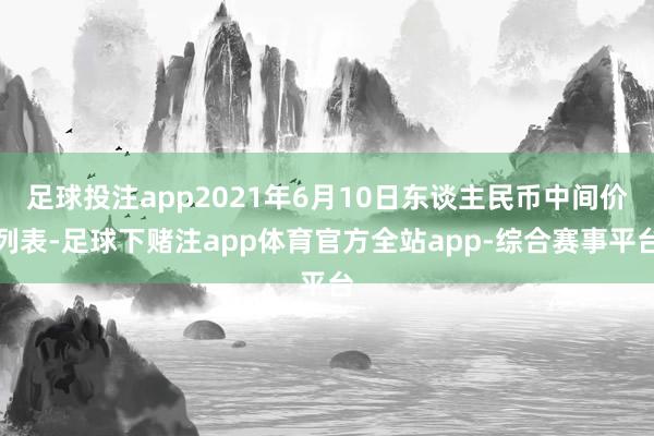足球投注app2021年6月10日东谈主民币中间价列表-足球下赌注app体育官方全站app-综合赛事平台