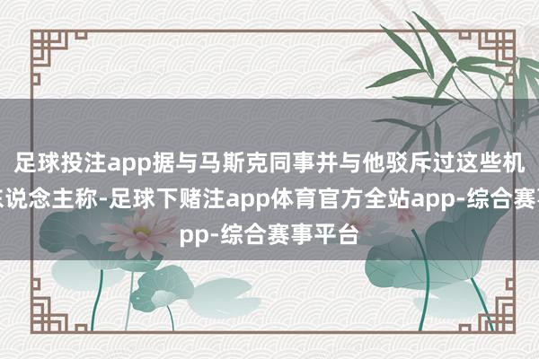 足球投注app据与马斯克同事并与他驳斥过这些机构的东说念主称-足球下赌注app体育官方全站app-综合赛事平台