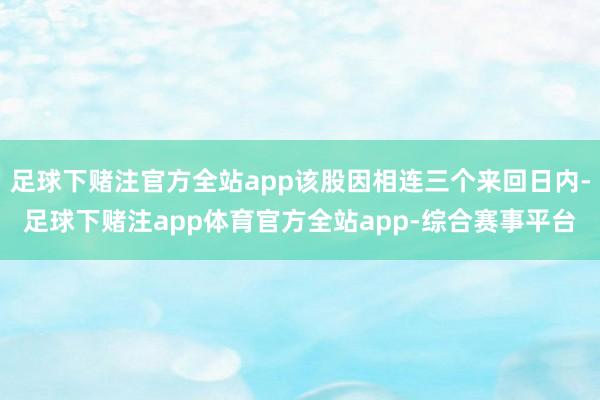 足球下赌注官方全站app该股因相连三个来回日内-足球下赌注app体育官方全站app-综合赛事平台