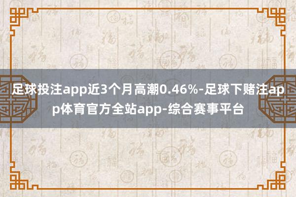 足球投注app近3个月高潮0.46%-足球下赌注app体育官方全站app-综合赛事平台