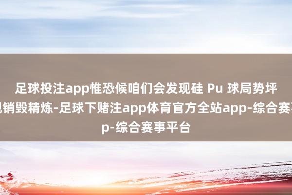 足球投注app惟恐候咱们会发现硅 Pu 球局势坪漆出现销毁精炼-足球下赌注app体育官方全站app-综合赛事平台