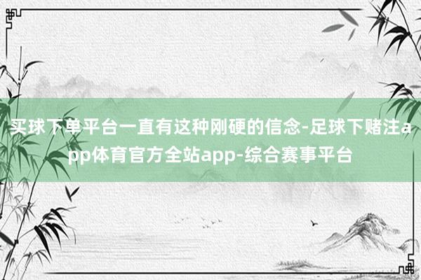 买球下单平台一直有这种刚硬的信念-足球下赌注app体育官方全站app-综合赛事平台