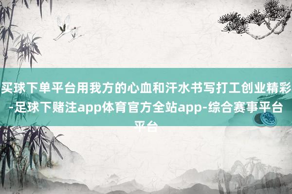 买球下单平台用我方的心血和汗水书写打工创业精彩-足球下赌注app体育官方全站app-综合赛事平台