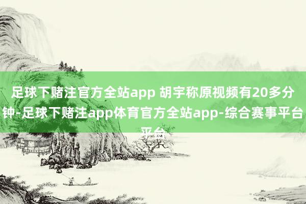 足球下赌注官方全站app 胡宇称原视频有20多分钟-足球下赌注app体育官方全站app-综合赛事平台