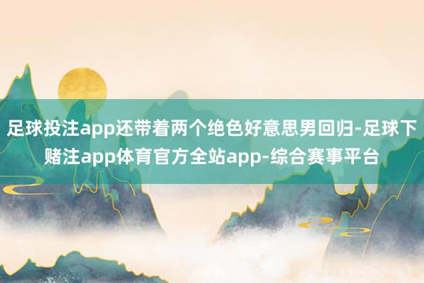 足球投注app还带着两个绝色好意思男回归-足球下赌注app体育官方全站app-综合赛事平台