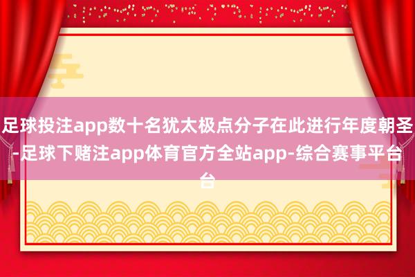 足球投注app数十名犹太极点分子在此进行年度朝圣-足球下赌注app体育官方全站app-综合赛事平台
