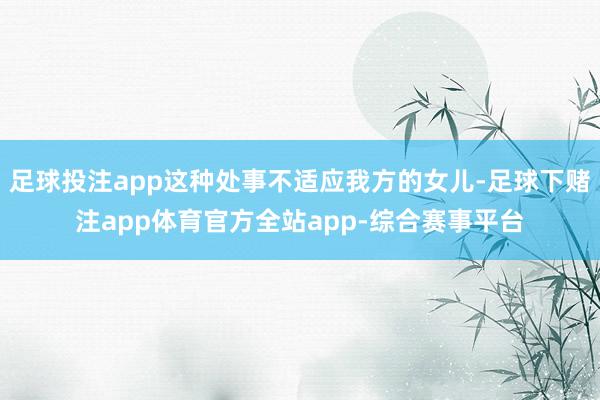 足球投注app这种处事不适应我方的女儿-足球下赌注app体育官方全站app-综合赛事平台