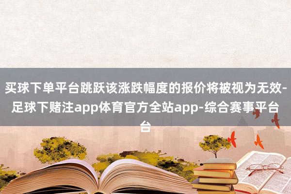 买球下单平台跳跃该涨跌幅度的报价将被视为无效-足球下赌注app体育官方全站app-综合赛事平台