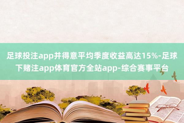 足球投注app并得意平均季度收益高达15%-足球下赌注app体育官方全站app-综合赛事平台