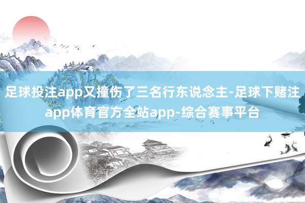 足球投注app又撞伤了三名行东说念主-足球下赌注app体育官方全站app-综合赛事平台