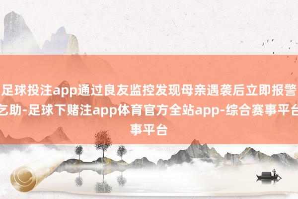 足球投注app通过良友监控发现母亲遇袭后立即报警乞助-足球下赌注app体育官方全站app-综合赛事平台