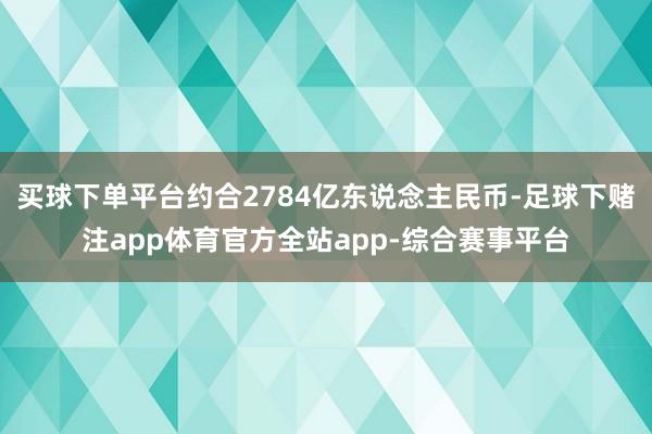 买球下单平台约合2784亿东说念主民币-足球下赌注app体育官方全站app-综合赛事平台