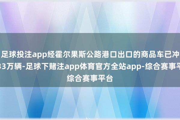 足球投注app经霍尔果斯公路港口出口的商品车已冲破33万辆-足球下赌注app体育官方全站app-综合赛事平台