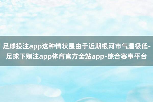 足球投注app这种情状是由于近期根河市气温极低-足球下赌注app体育官方全站app-综合赛事平台