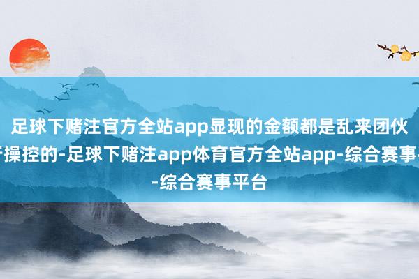 足球下赌注官方全站app显现的金额都是乱来团伙自行操控的-足球下赌注app体育官方全站app-综合赛事平台
