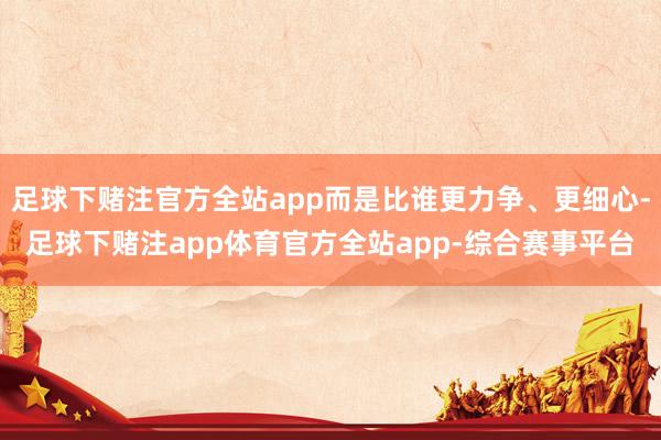足球下赌注官方全站app而是比谁更力争、更细心-足球下赌注app体育官方全站app-综合赛事平台