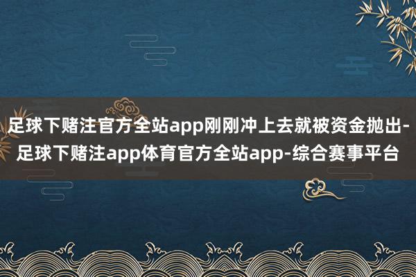 足球下赌注官方全站app刚刚冲上去就被资金抛出-足球下赌注app体育官方全站app-综合赛事平台
