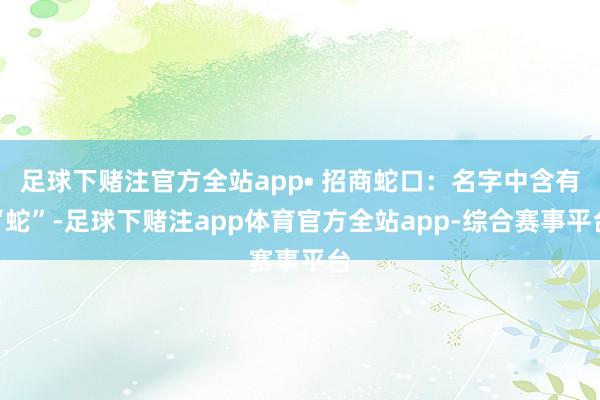 足球下赌注官方全站app• 招商蛇口:名字中含有“蛇”-足球下赌注app体育官方全站app-综合赛事平台