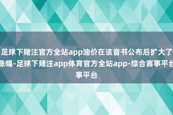 足球下赌注官方全站app油价在该音书公布后扩大了涨幅-足球下赌注app体育官方全站app-综合赛事平台