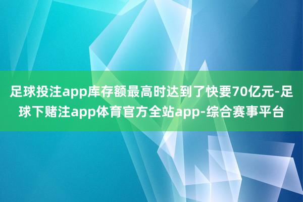 足球投注app库存额最高时达到了快要70亿元-足球下赌注app体育官方全站app-综合赛事平台