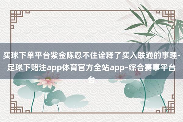 买球下单平台紫金陈忍不住诠释了买入联通的事理-足球下赌注app体育官方全站app-综合赛事平台