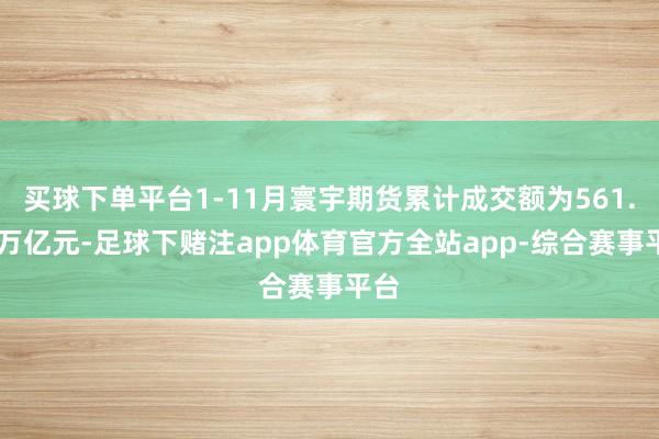 买球下单平台1-11月寰宇期货累计成交额为561.99万亿元-足球下赌注app体育官方全站app-综合赛事平台