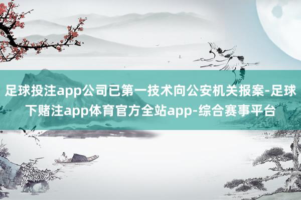 足球投注app公司已第一技术向公安机关报案-足球下赌注app体育官方全站app-综合赛事平台