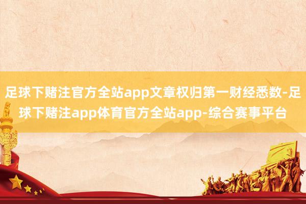 足球下赌注官方全站app文章权归第一财经悉数-足球下赌注app体育官方全站app-综合赛事平台