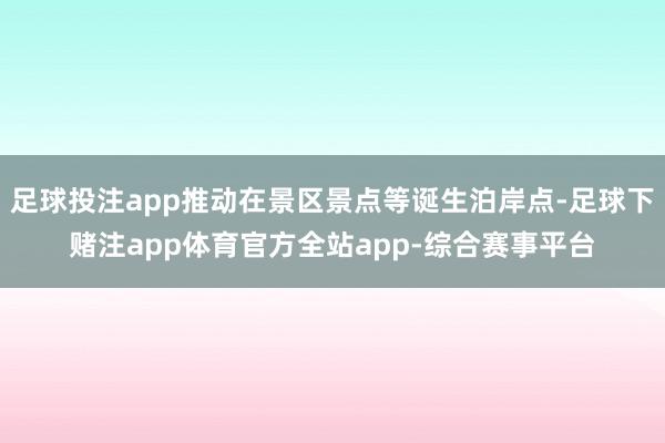 足球投注app推动在景区景点等诞生泊岸点-足球下赌注app体育官方全站app-综合赛事平台
