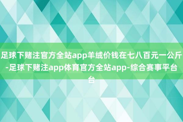 足球下赌注官方全站app羊绒价钱在七八百元一公斤-足球下赌注app体育官方全站app-综合赛事平台