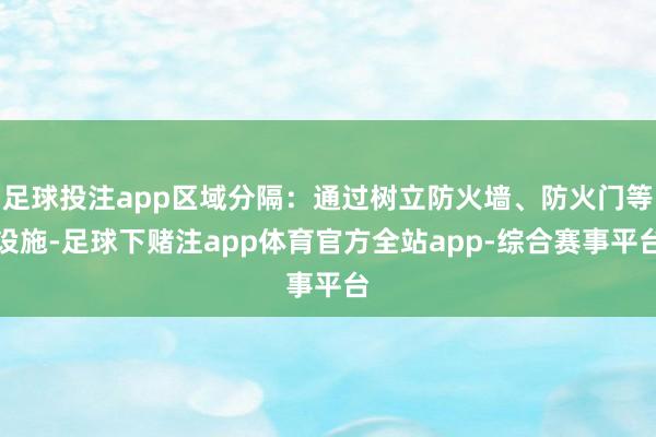 足球投注app区域分隔:通过树立防火墙、防火门等设施-足球下赌注app体育官方全站app-综合赛事平台