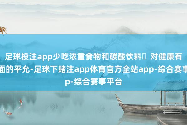 足球投注app少吃浓重食物和碳酸饮料‌对健康有多方面的平允-足球下赌注app体育官方全站app-综合赛事平台