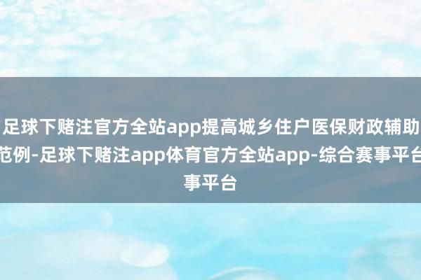 足球下赌注官方全站app提高城乡住户医保财政辅助范例-足球下赌注app体育官方全站app-综合赛事平台