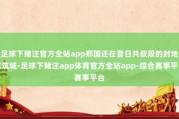 足球下赌注官方全站app郑国还在昔日共叔段的封地京筑城-足球下赌注app体育官方全站app-综合赛事平台