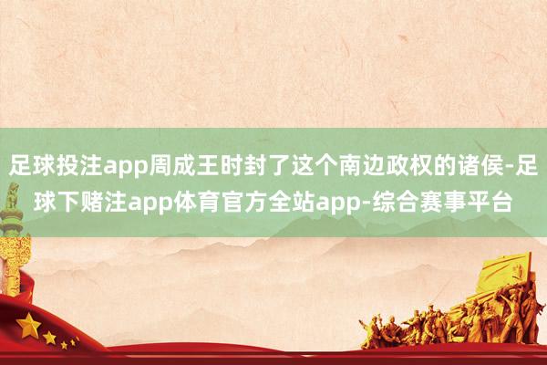 足球投注app周成王时封了这个南边政权的诸侯-足球下赌注app体育官方全站app-综合赛事平台