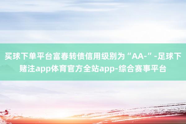 买球下单平台富春转债信用级别为“AA-”-足球下赌注app体育官方全站app-综合赛事平台