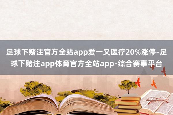 足球下赌注官方全站app爱一又医疗20%涨停-足球下赌注app体育官方全站app-综合赛事平台