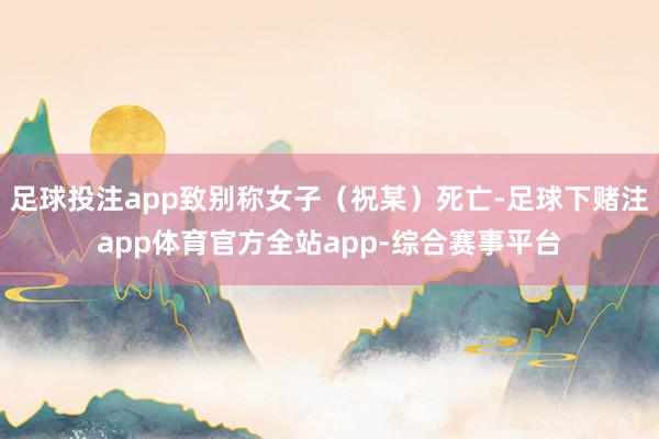 足球投注app致别称女子（祝某）死亡-足球下赌注app体育官方全站app-综合赛事平台