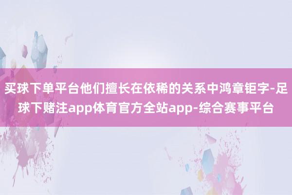 买球下单平台他们擅长在依稀的关系中鸿章钜字-足球下赌注app体育官方全站app-综合赛事平台