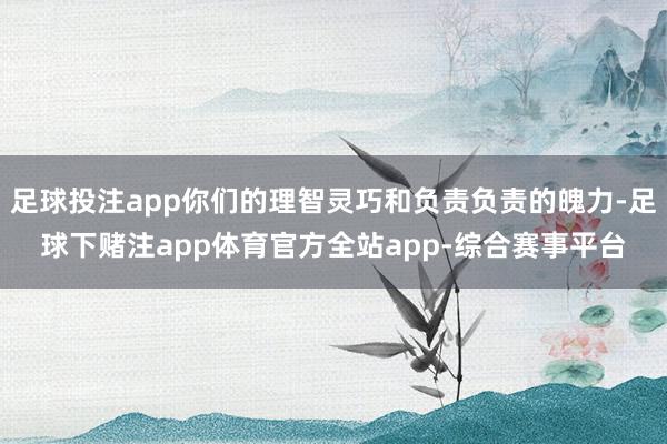 足球投注app你们的理智灵巧和负责负责的魄力-足球下赌注app体育官方全站app-综合赛事平台