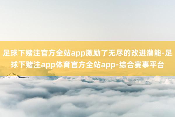足球下赌注官方全站app激励了无尽的改进潜能-足球下赌注app体育官方全站app-综合赛事平台