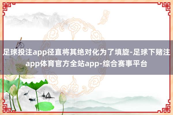 足球投注app径直将其绝对化为了填旋-足球下赌注app体育官方全站app-综合赛事平台