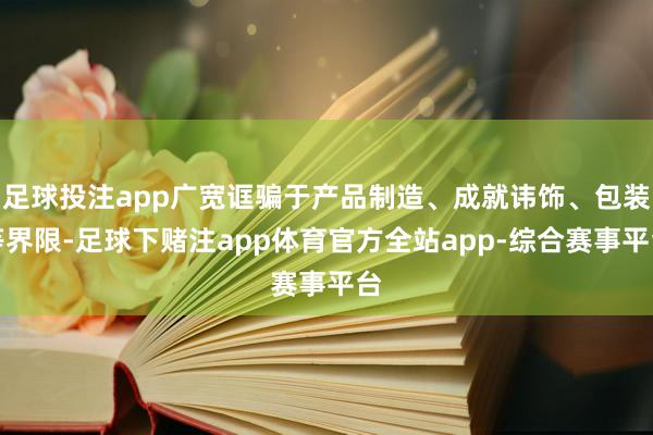 足球投注app广宽诓骗于产品制造、成就讳饰、包装等界限-足球下赌注app体育官方全站app-综合赛事平台