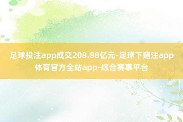 足球投注app成交208.88亿元-足球下赌注app体育官方全站app-综合赛事平台