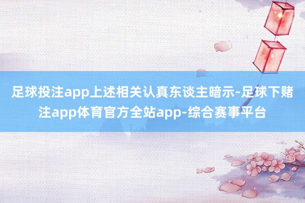 足球投注app　　上述相关认真东谈主暗示-足球下赌注app体育官方全站app-综合赛事平台