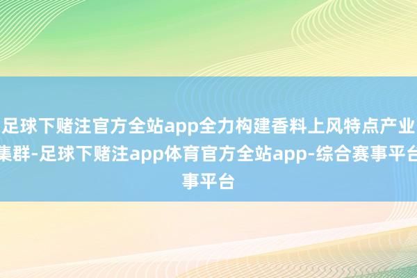 足球下赌注官方全站app全力构建香料上风特点产业集群-足球下赌注app体育官方全站app-综合赛事平台