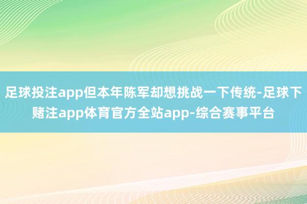 足球投注app但本年陈军却想挑战一下传统-足球下赌注app体育官方全站app-综合赛事平台