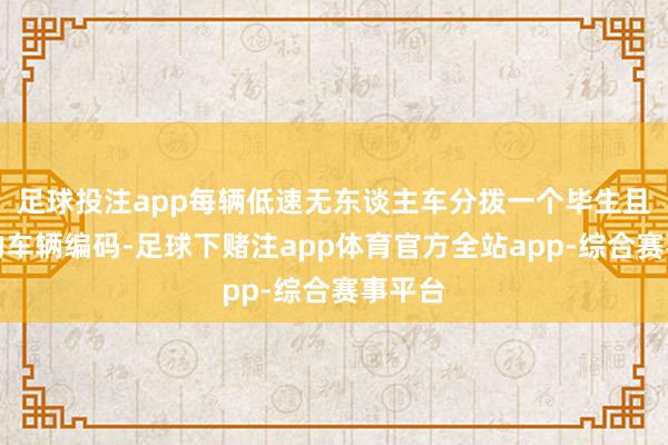 足球投注app每辆低速无东谈主车分拨一个毕生且独一的车辆编码-足球下赌注app体育官方全站app-综合赛事平台