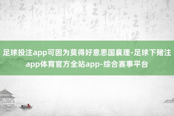 足球投注app可因为莫得好意思国襄理-足球下赌注app体育官方全站app-综合赛事平台